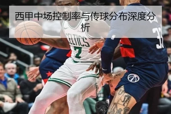 西甲中场控制率与传球分布深度分析